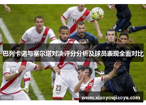 巴列卡诺与塞尔塔对决评分分析及球员表现全面对比