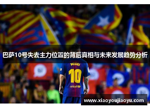 巴萨10号失去主力位置的背后真相与未来发展趋势分析 巴萨10号失去主力位置的背后真相与未来发展趋势分析